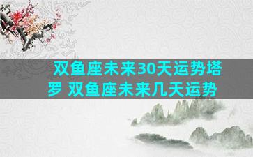 双鱼座未来30天运势塔罗 双鱼座未来几天运势